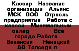 Кассир › Название организации ­ Альянс-МСК, ООО › Отрасль предприятия ­ Работа с кассой › Минимальный оклад ­ 35 000 - Все города Работа » Вакансии   . Ненецкий АО,Топседа п.